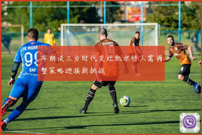 布朗谈三分时代变迁凯尔特人需调整策略迎接新挑战