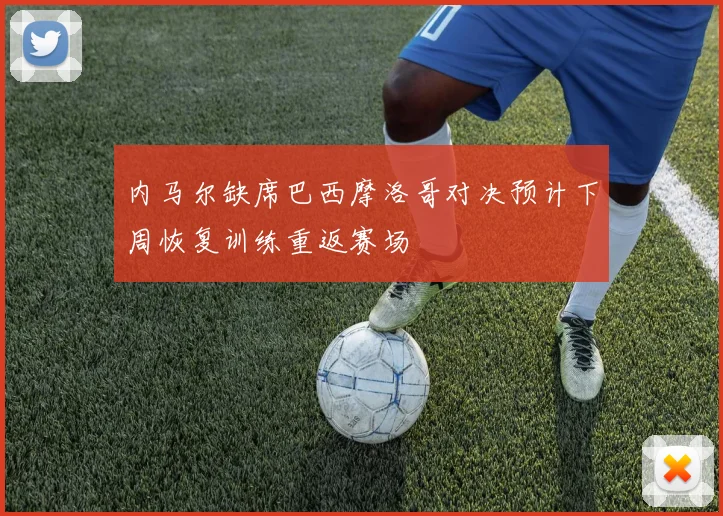 内马尔缺席巴西摩洛哥对决预计下周恢复训练重返赛场