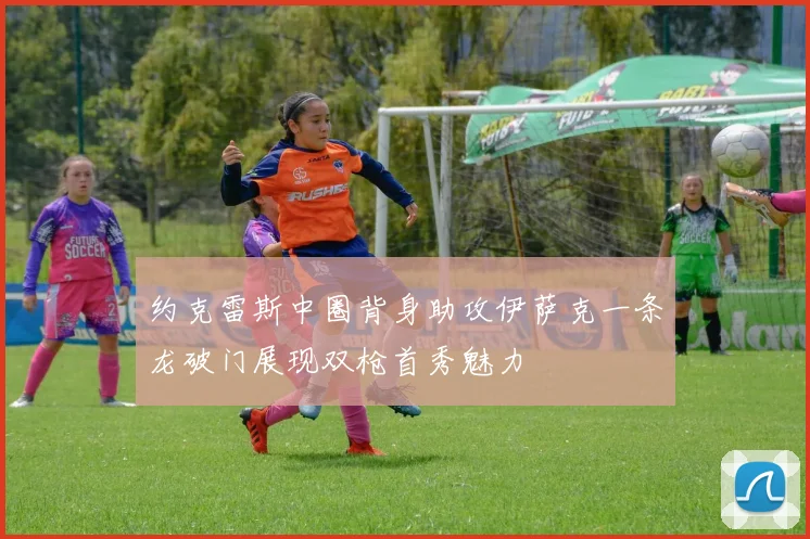 约克雷斯中圈背身助攻伊萨克一条龙破门展现双枪首秀魅力