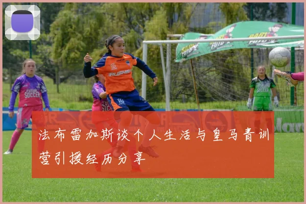 法布雷加斯谈个人生活与皇马青训营引援经历分享