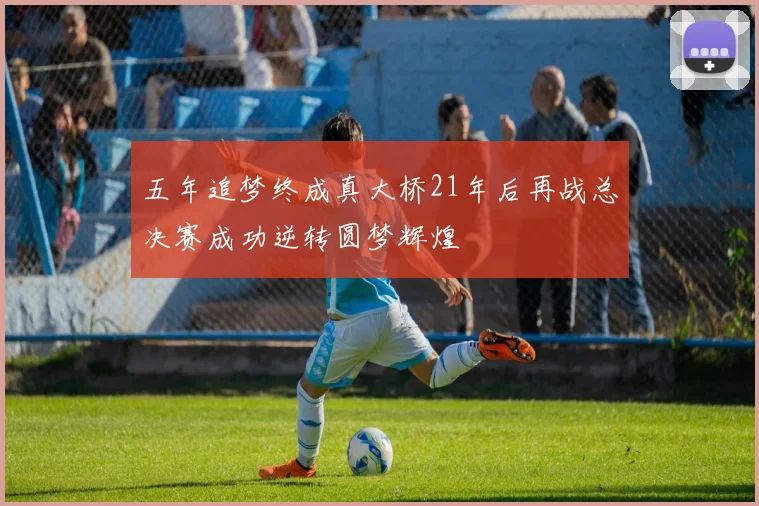 五年追梦终成真大桥21年后再战总决赛成功逆转圆梦辉煌