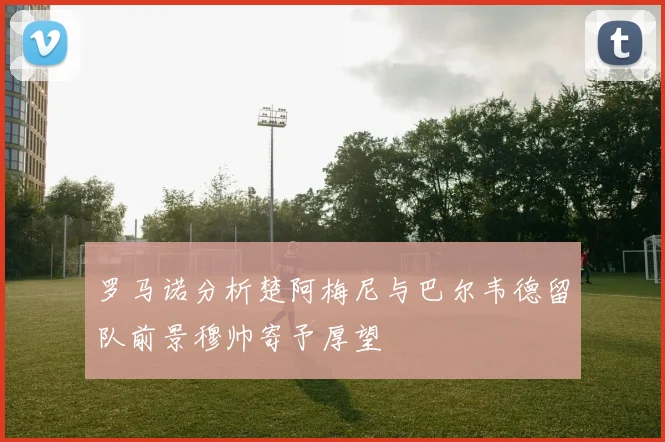 罗马诺分析楚阿梅尼与巴尔韦德留队前景穆帅寄予厚望