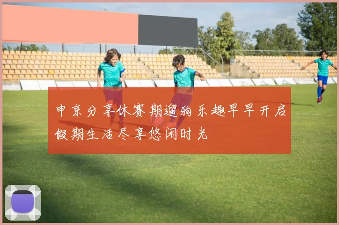 申京分享休赛期遛狗乐趣早早开启假期生活尽享悠闲时光