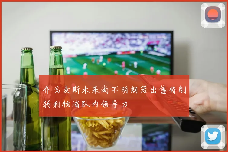 乔戈麦斯未来尚不明朗若出售将削弱利物浦队内领导力