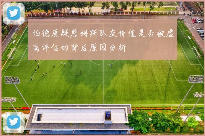 伯德质疑詹姆斯队友价值是否被虚高评估的背后原因分析