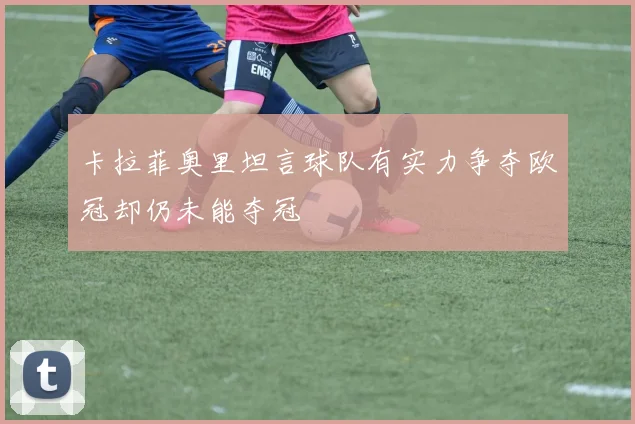 卡拉菲奥里坦言球队有实力争夺欧冠却仍未能夺冠
