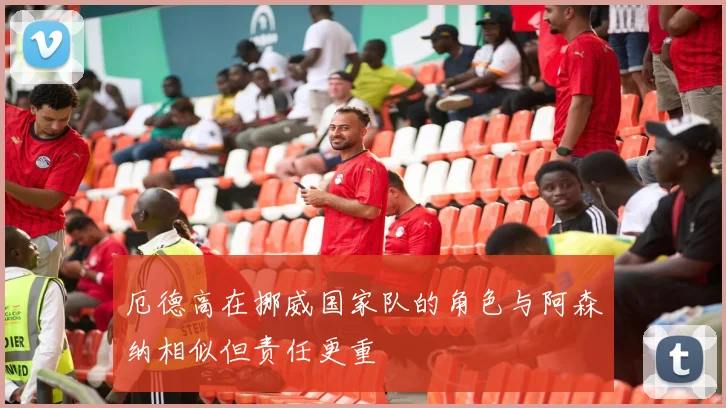 厄德高在挪威国家队的角色与阿森纳相似但责任更重
