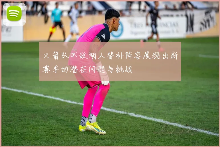 火箭队不敌湖人替补阵容展现出新赛季的潜在问题与挑战