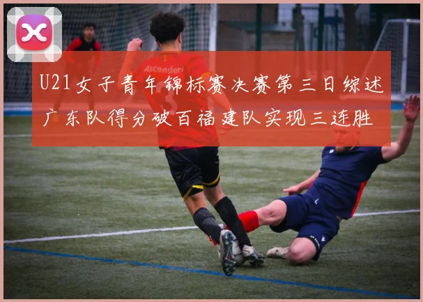 U21女子青年锦标赛决赛第三日综述广东队得分破百福建队实现三连胜