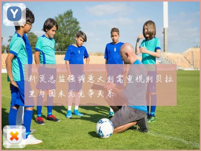 科莫总监强调意大利需重视利贝拉里与国米无竞争关系