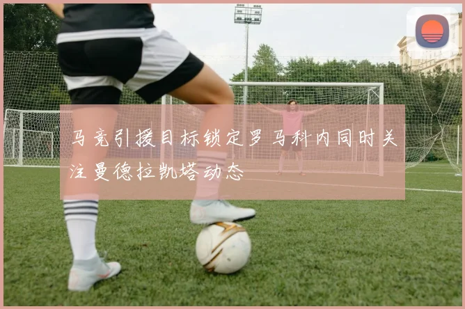 马竞引援目标锁定罗马科内同时关注曼德拉凯塔动态