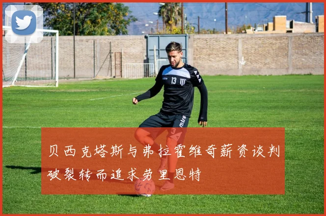 贝西克塔斯与弗拉霍维奇薪资谈判破裂转而追求劳里恩特